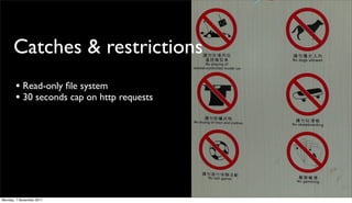 Catches & restrictions
       • Read-only ﬁle system
       • 30 seconds cap on http requests




Monday, 7 November 2011
 