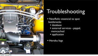 Troubleshooting
                          • NewRelic: essencial to spot
                           bottlenecks
                            • database
                            • external services - paypal,
                             memcached
                            • application
                          • Heroku logs



Monday, 7 November 2011
 