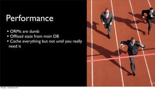 Performance
       • ORMs are dumb
       • Ofﬂoad stats from main DB
       • Cache everything but not until you really
          need it




Monday, 7 November 2011
 