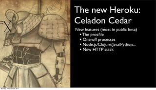 The new Heroku:
                          Celadon Cedar
                          New features (most in public beta)
                           • The procﬁle
                           • One-off processes
                           • Node.js/Clojure/Java/Python...
                           • New HTTP stack




Monday, 7 November 2011
 