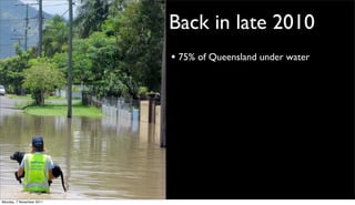 Back in late 2010
                          • 75% of Queensland under water




Monday, 7 November 2011
 