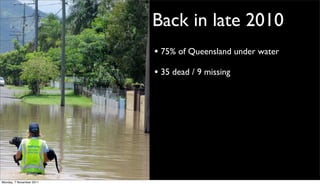 Back in late 2010
                          • 75% of Queensland under water
                          • 35 dead / 9 missing




Monday, 7 November 2011
 