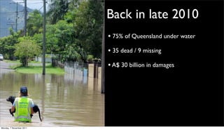 Back in late 2010
                          • 75% of Queensland under water
                          • 35 dead / 9 missing
                          • A$ 30 billion in damages




Monday, 7 November 2011
 