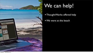 We can help!
                          • ThoughtWorks offered help
                          • We were at the beach




Monday, 7 November 2011
 