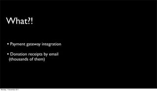 What?!

       • Payment gateway integration
       • Donation receipts by email
          (thousands of them)




Monday, 7 November 2011
 