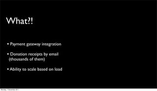 What?!

       • Payment gateway integration
       • Donation receipts by email
          (thousands of them)

       • Ability to scale based on load


Monday, 7 November 2011
 