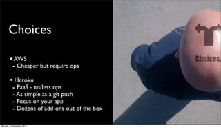 Choices

       • AWS
        - Cheaper but require ops
       • Heroku
        - PaaS - no/less ops
        - As simple as a git push
        - Focus on your app
        - Dozens of add-ons out of the box

Monday, 7 November 2011
 