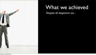 What we achieved
                          Despite all skepticism we...




Monday, 7 November 2011
 
