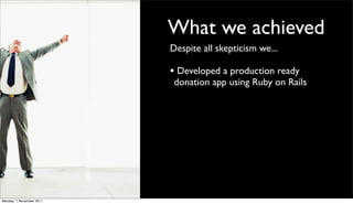 What we achieved
                          Despite all skepticism we...

                          • Developed a production ready
                           donation app using Ruby on Rails




Monday, 7 November 2011
 