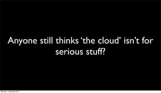 Anyone still thinks ‘the cloud’ isn’t for
                     serious stuff?


Monday, 7 November 2011
 