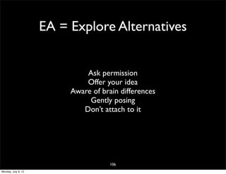 EA = Explore Alternatives


                              Ask permission
                              Offer your idea
                          Aware of brain differences
                               Gently posing
                             Don’t attach to it




                                      106
Monday, July 9, 12
 