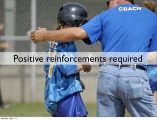 Positive reinforcements required




                            17
Monday, July 9, 12
 