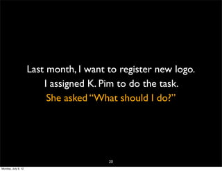 Last month, I want to register new logo.
                         I assigned K. Pim to do the task.
                          She asked “What should I do?”




                                        20
Monday, July 9, 12
 