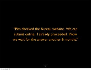 “Pim checked the bureau website. We can
                     submit online. I already proceeded. Now
                     we wait for the answer another 6 months.”




                                        24
Monday, July 9, 12
 