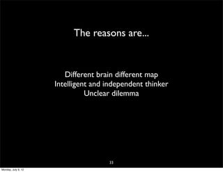 The reasons are...


                        Different brain different map
                     Intelligent and independent thinker
                               Unclear dilemma




                                     33
Monday, July 9, 12
 