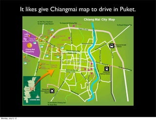 It likes give Chiangmai map to drive in Puket.




Monday, July 9, 12
 