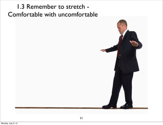 1.3 Remember to stretch -
       Comfortable with uncomfortable




                               51
Monday, July 9, 12
 