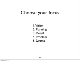 Choose your focus

                          1.Vision
                          2. Planning
                          3. Detail
                          4. Problem
                          5. Drama




                              60
Monday, July 9, 12
 