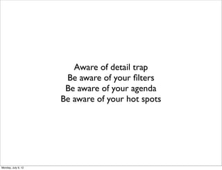 Aware of detail trap
                      Be aware of your ﬁlters
                      Be aware of your agenda
                     Be aware of your hot spots




Monday, July 9, 12
 