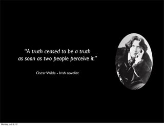 “A truth ceased to be a truth
                     as soon as two people perceive it.”

                             Oscar Wilde - Irish novelist




Monday, July 9, 12
 