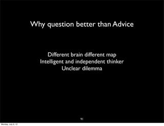 Why question better than Advice


                          Different brain different map
                       Intelligent and independent thinker
                                 Unclear dilemma




                                       91
Monday, July 9, 12
 