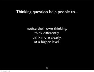 Thinking question help people to...


                           notice their own thinking,
                                think differently,
                              think more clearly,
                                at a higher level.




                                       96
Monday, July 9, 12
 