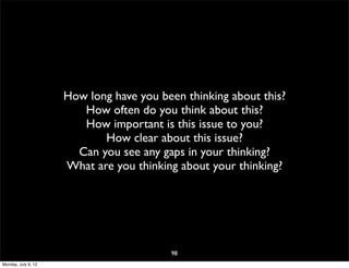 How long have you been thinking about this?
                        How often do you think about this?
                        How important is this issue to you?
                            How clear about this issue?
                       Can you see any gaps in your thinking?
                     What are you thinking about your thinking?




                                         98
Monday, July 9, 12
 