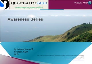 Awareness Series

by Krishna Kumar R
Founder, CEO
QLG

#57, Jyothi Layout, Saraswathi Nagar, Talaghattapura Village, Kanakapura Road, Bangalore 560062,
India
Tel. (India) 90352 74764
Krishna.kumar@quantumleapguru.com
www.quantumleapguru.com

 