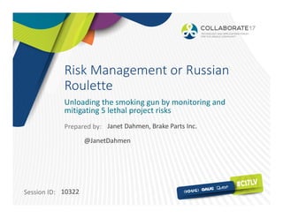 Session ID:
Prepared by:
Risk Management or Russian
Roulette
10322
@JanetDahmen
Unloading the smoking gun by monitoring and
mitigating 5 lethal project risks
Janet Dahmen, Brake Parts Inc.
 