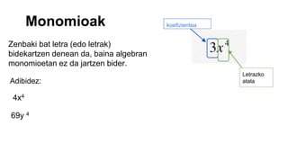 koefizientea
Letrazko
atala
Monomioak
Zenbaki bat letra (edo letrak)
bidekartzen denean da, baina algebran
monomioetan ez da jartzen bider.
Adibidez:
4x4
69y 4
 