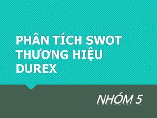 PHÂN TÍCH SWOT
THƯƠNG HIỆU
DUREX
NHÓM 5
 