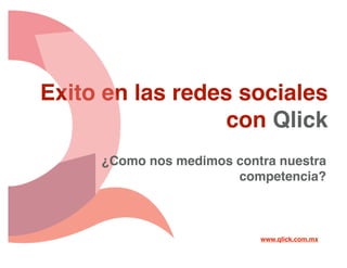 Exito en las redes sociales
                  con Qlick
     ¿Como nos medimos contra nuestra
                       competencia?



                           www.qlick.com.mx
 