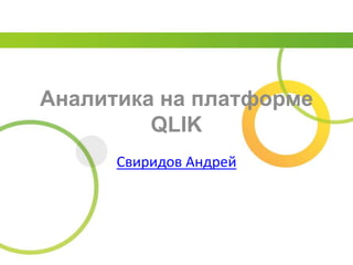 Аналитика на платформе
QLIK
Свиридов Андрей
 