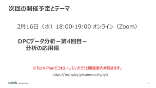 28
次回の開催予定とテーマ
2月16日（水）18:00-19:00 オンライン（Zoom）
DPCデータ分析－第4回目－
分析の応用編
※Tech Playでフォローしていただくと開催案内が届きます。
https://techplay.jp/community/qlik
 