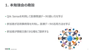 5
1. 本勉強会の趣旨
• Qlik Senseを利用して医療関連データの扱い方を学ぶ
• 参加者が活用事例等を共有し、医療データの活用方法を学ぶ
• 参加者が情報交換できる場をご提供する
 