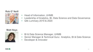 16
• BI & Data Science Manager, UHMB
• Senior Manager & Technical Guru: Analytics, BI & Data Science
• Developer & innovator
• Head of Information, UHMB
• Leadership of Analytics, BI, Data Science and Data Governance
• Qlik Luminary 2019 & 2020
Rob O’Neill
Matt Heys
 