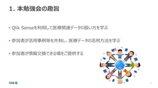 6
1. 本勉強会の趣旨
• Qlik Senseを利用して医療関連データの扱い方を学ぶ
• 参加者が活用事例等を共有し、医療データの活用方法を学ぶ
• 参加者が情報交換できる場をご提供する
 