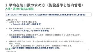 30
1.平均在院日数の求め方（施設基準と院内管理）
入棟・退棟の数式の解説
入棟= Count({<入棟={1}>} distinct if(Aggr(病棟種別=移動前病棟種別,当該病棟,患者番号,日付),患者番号))
入棟について
 入棟フラグが１の患者を数えます。
= Count({<入棟={1}>}患者番号)
 但し再入棟は数えないので、ユニークな患者を数えます。
= Count({<入棟={1}>} distinct 患者番号)
 但し病棟種別が異なる移動は無視するので、病棟種別が移動前と同じもののみ数えます。
if(病棟種別=移動後病棟種別,…
 病棟種別が同じかどうかは、それぞれの患者の個々の移動について判断する必要があるので、
患者、日付別、
さらに1日に複数回移動している場合があるので、当該病棟別に判断します。
Aggr(病棟種別=移動後病棟種別,当該病棟,患者番号,日付),
 