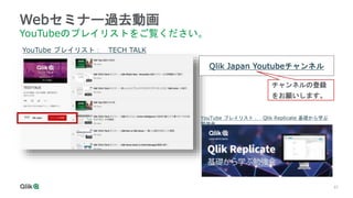 57
Webセミナー過去動画
YouTubeのプレイリストをご覧ください。
YouTube プレイリスト： TECH TALK
YouTube プレイリスト： Qlik Replicate 基礎から学ぶ
勉強会
Qlik Japan Youtubeチャンネル
チャンネルの登録
をお願いします。
 