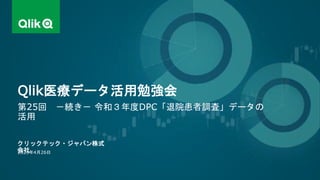 クリックテック・ジャパン株式
会社
第25回 －続き－ 令和３年度DPC「退院患者調査」データの
活用
2023年4月26日
Qlik医療データ活用勉強会
 