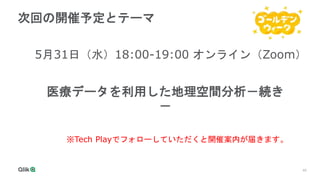 45
次回の開催予定とテーマ
5月31日（水）18:00-19:00 オンライン（Zoom）
医療データを利用した地理空間分析－続き
－
※Tech Playでフォローしていただくと開催案内が届きます。
2022/10/26（水）
 