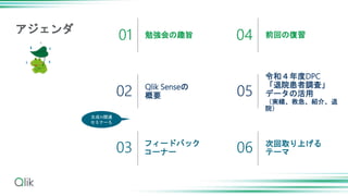 勉強会の趣旨
Qlik Senseの
概要
フィードバック
コーナー
前回の復習
令和４年度DPC
「退院患者調査」
データの活用
（実績、救急、紹介、退
院）
次回取り上げる
テーマ
01
02
03
04
05
06
アジェンダ
生成AI関連
セミナーも
 