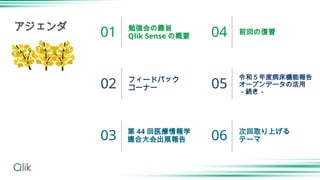 勉強会の趣旨
Qlik Sense の概要
フィードバック
コーナー
第 44 回医療情報学
連合大会出展報告
前回の復習
令和５年度病床機能報告
オープンデータの活用
－続き－
次回取り上げる
テーマ
01
02
03
04
05
06
アジェンダ
 