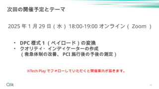 46
次回の開催予定とテーマ
2025 年 1 月 29 日（水） 18:00-19:00 オンライン（ Zoom ）
※Tech Play でフォローしていただくと開催案内が届きます。
• DPC 様式 1 （ペイロード）の変換
• クオリティ・インディケーターの作成
（救急体制の改善、 PCI 施行後の予後の測定）
 