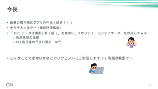 37
• 医療の質可視化アプリの作成（続き！！）
• そろそろでるか？！機能評価係数Ⅱ
• 『 DPC データ活用術（第 3 版）』を参考に、クオリティ・インディケーターを作成してみる
o 救急体制の改善
o PCI 施行後の予後の測定 など
• こんなことできないかなどのリクエストにご回答します！（可能な範囲で）
今後
 