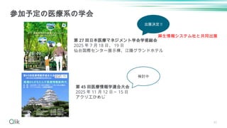 参加予定の医療系の学会
第 27 回日本医療マネジメント学会学術総会
2025 年 7 月 18 日、 19 日
仙台国際センター展示棟、江陽グランドホテル
第 45 回医療情報学連合大会
2025 年 11 月 12 日～ 15 日
アクリエひめじ
42
出展決定 !!
検討中
麻生情報システム社と共同出展
 