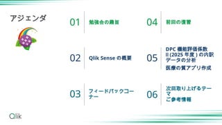 勉強会の趣旨
Qlik Sense の概要
フィードバックコー
ナー
前回の復習
DPC 機能評価係数
Ⅱ (2025 年度 ) の内訳
データの分析
医療の質アプリ作成
01
02
03
04
05
アジェンダ
次回取り上げるテー
マ
ご参考情報
06
 