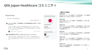 46
Qlik Japan Healthcare コミュニティ
【最近の投稿】
2025/5/25
2025/5/28 （水） Qlik 医療データ活用勉強会（ DPC 機能評
価係数Ⅱ (2025 年度 ) の内訳データの分析）
2025/4/22
令和５年度（ R5 ） DPC 調査の " 施設概要表 " に住所と緯
度経度を付けました
2025/4/13
2025/4/23 （水） Qlik 医療データ活用勉強会（令和５年度
DPC 「退院患者調査」データの活用（過年度と比較した二
次医療圏の変化））
2025/2/6
2025/2/26 （水） Qlik 医療データ活用勉強会（佐賀県医療
センター好生館 データ活用事例発表）
2025/1/15
2025/1/29 （水） Qlik 医療データ活用勉強会（ 2025 年の
活動計画！ DPC データ活用で院内業務のアップデートを図
る）
2024/11/8
Qlik Sense 活用事例講演：佐賀県医療センター好生館、九
州歯科大学附属病院
 
