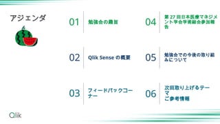 勉強会の趣旨
Qlik Sense の概要
フィードバックコー
ナー
第 27 回日本医療マネジメ
ント学会学術総会参加報
告
勉強会での今後の取り組
みについて
01
02
03
04
05
アジェンダ
次回取り上げるテー
マ
ご参考情報
06
 