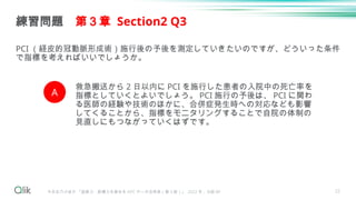 22
PCI （経皮的冠動脈形成術）施行後の予後を測定していきたいのですが、どういった条件
で指標を考えればいいでしょうか。
練習問題 第３章 Section2 Q3
今井志乃ぶほか 『経営力・診療力を高める DPC データ活用術（第 3 版）』 2022 年 , 日経 BP
A
救急搬送から 2 日以内に PCI を施行した患者の入院中の死亡率を
指標としていくとよいでしょう。 PCI 施行の予後は、 PCI に関わ
る医師の経験や技術のほかに、合併症発生時への対応なども影響
してくることから、指標をモニタリングすることで自院の体制の
見直しにもつながっていくはずです。
 